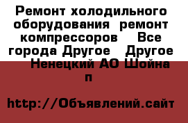 Ремонт холодильного оборудования, ремонт компрессоров. - Все города Другое » Другое   . Ненецкий АО,Шойна п.